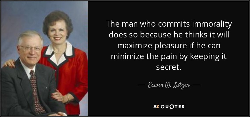 The man who commits immorality does so because he thinks it will maximize pleasure if he can minimize the pain by keeping it secret. - Erwin W. Lutzer