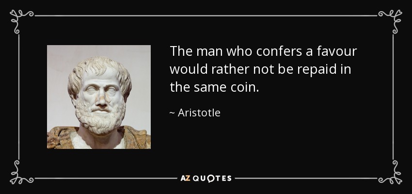The man who confers a favour would rather not be repaid in the same coin. - Aristotle