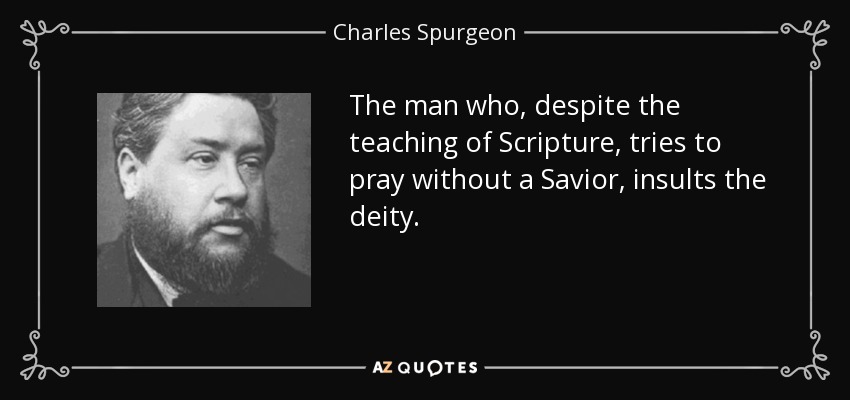 The man who, despite the teaching of Scripture, tries to pray without a Savior, insults the deity. - Charles Spurgeon