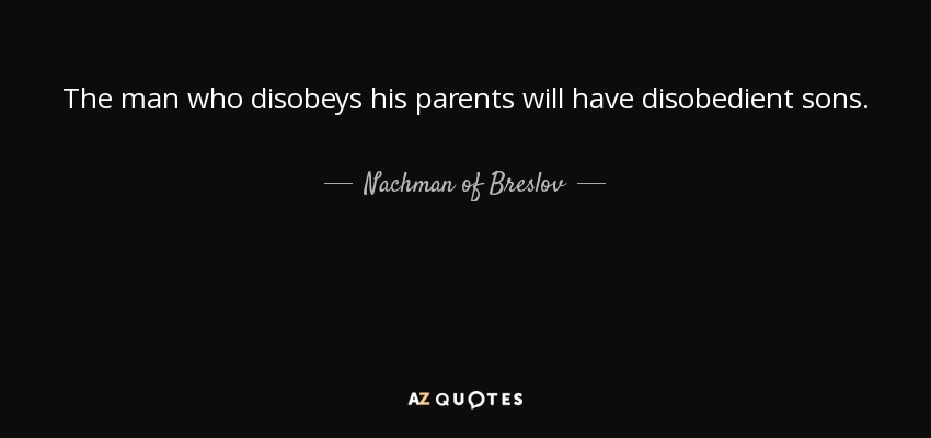 The man who disobeys his parents will have disobedient sons. - Nachman of Breslov