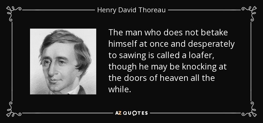 The man who does not betake himself at once and desperately to sawing is called a loafer, though he may be knocking at the doors of heaven all the while. - Henry David Thoreau