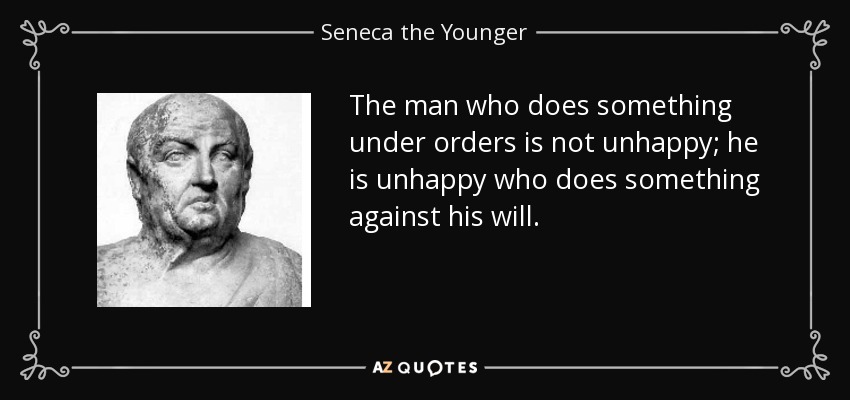 The man who does something under orders is not unhappy; he is unhappy who does something against his will. - Seneca the Younger