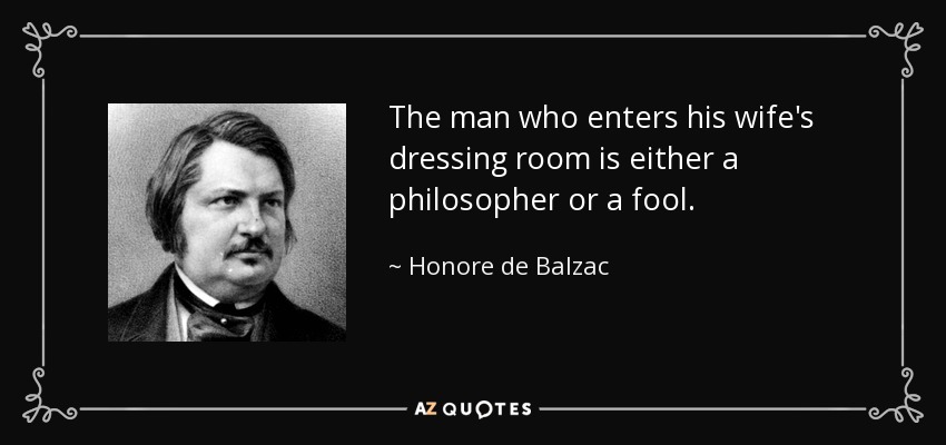 The man who enters his wife's dressing room is either a philosopher or a fool. - Honore de Balzac