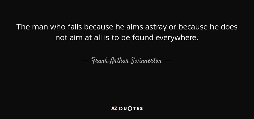 The man who fails because he aims astray or because he does not aim at all is to be found everywhere. - Frank Arthur Swinnerton