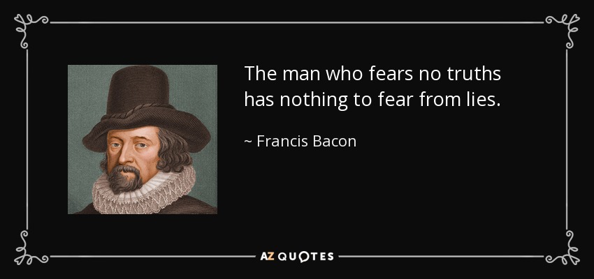 The man who fears no truths has nothing to fear from lies. - Francis Bacon