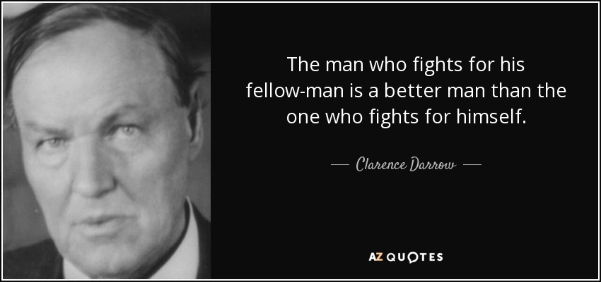 The man who fights for his fellow-man is a better man than the one who fights for himself. - Clarence Darrow