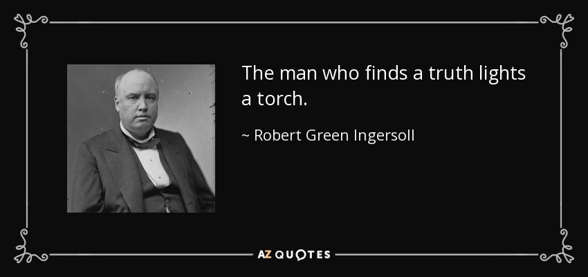 The man who finds a truth lights a torch. - Robert Green Ingersoll