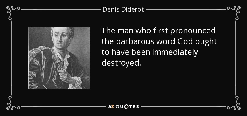 The man who first pronounced the barbarous word God ought to have been immediately destroyed. - Denis Diderot