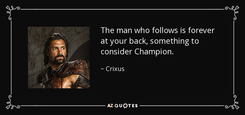 The man who follows is forever at your back, something to consider Champion. - Crixus