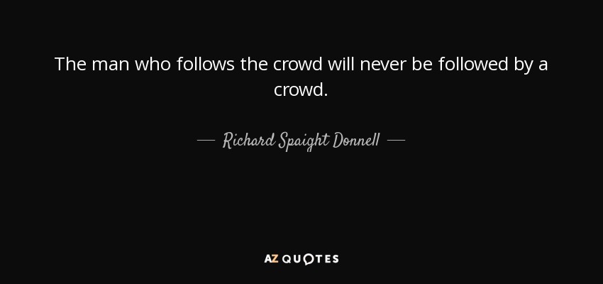 The man who follows the crowd will never be followed by a crowd. - Richard Spaight Donnell