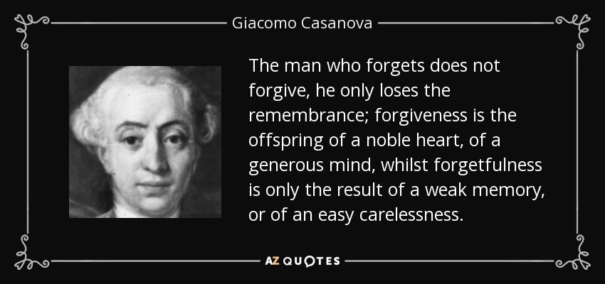 The man who forgets does not forgive, he only loses the remembrance; forgiveness is the offspring of a noble heart, of a generous mind, whilst forgetfulness is only the result of a weak memory, or of an easy carelessness. - Giacomo Casanova