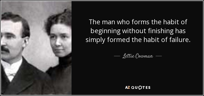 The man who forms the habit of beginning without finishing has simply formed the habit of failure. - Lettie Cowman
