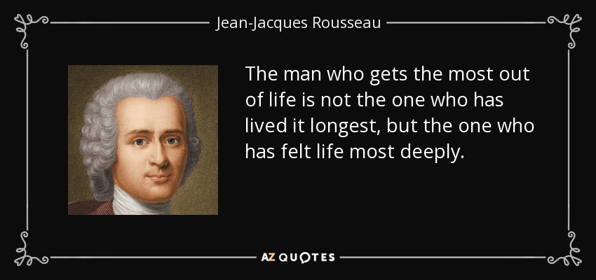 The man who gets the most out of life is not the one who has lived it longest, but the one who has felt life most deeply. - Jean-Jacques Rousseau
