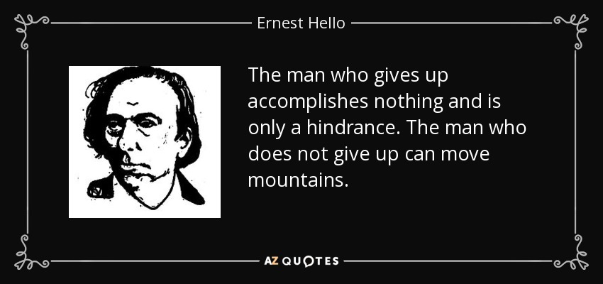 The man who gives up accomplishes nothing and is only a hindrance. The man who does not give up can move mountains. - Ernest Hello
