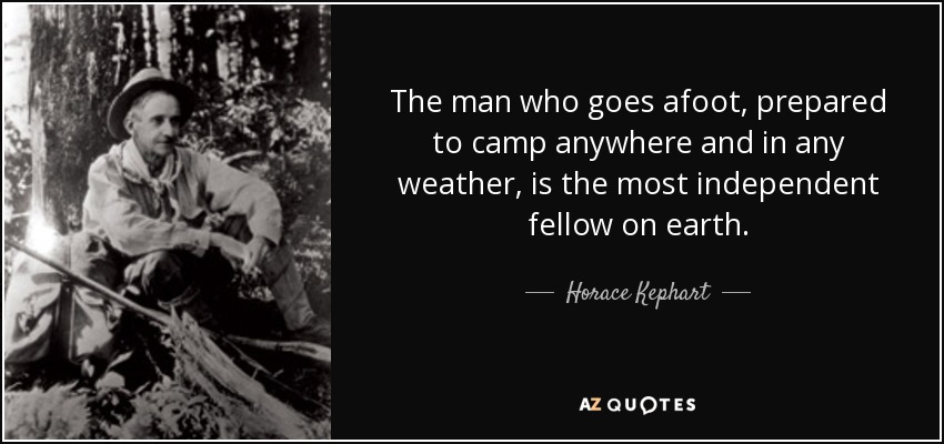 The man who goes afoot, prepared to camp anywhere and in any weather, is the most independent fellow on earth. - Horace Kephart