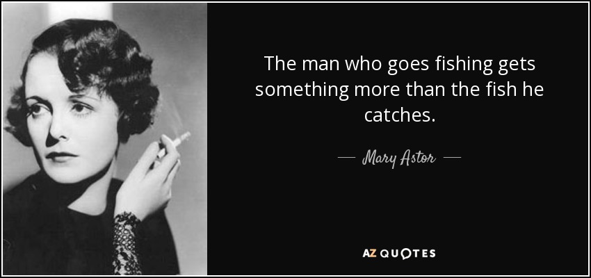 The man who goes fishing gets something more than the fish he catches. - Mary Astor