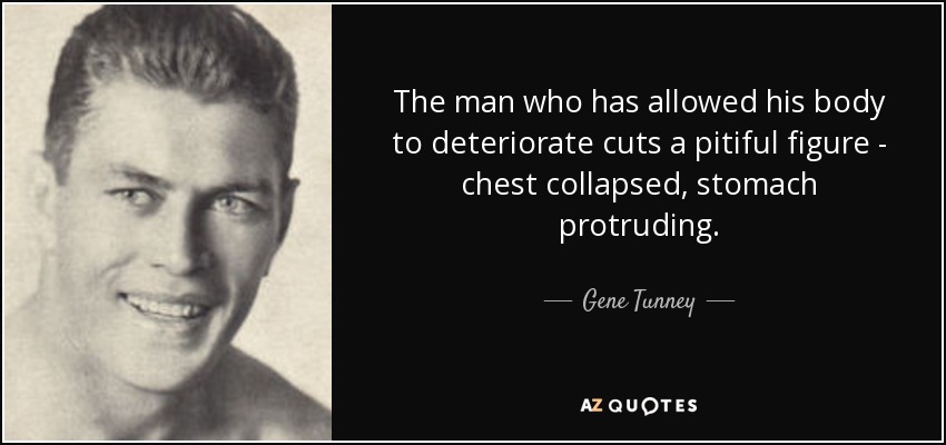 The man who has allowed his body to deteriorate cuts a pitiful figure - chest collapsed, stomach protruding. - Gene Tunney