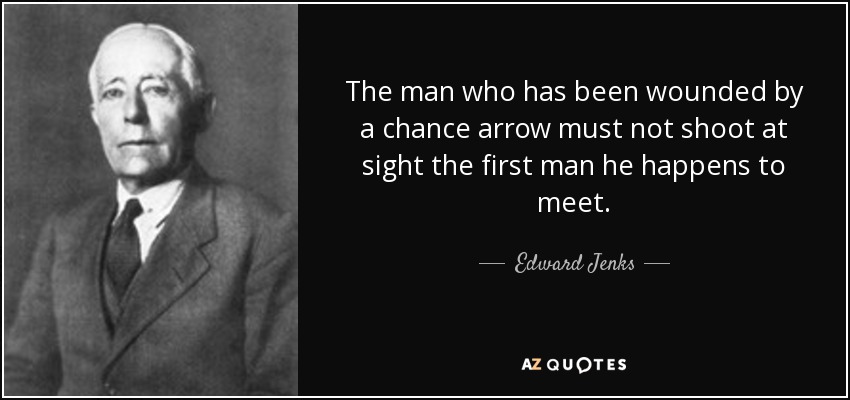 The man who has been wounded by a chance arrow must not shoot at sight the first man he happens to meet. - Edward Jenks