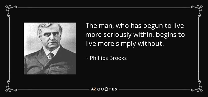 The man, who has begun to live more seriously within, begins to live more simply without. - Phillips Brooks