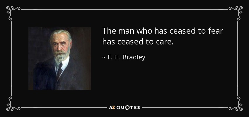 The man who has ceased to fear has ceased to care. - F. H. Bradley
