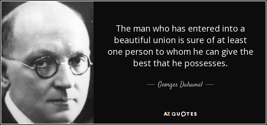 The man who has entered into a beautiful union is sure of at least one person to whom he can give the best that he possesses. - Georges Duhamel