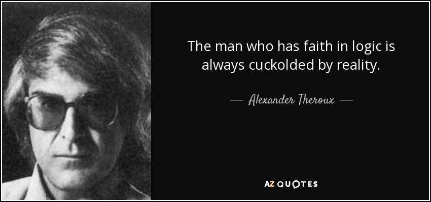 The man who has faith in logic is always cuckolded by reality. - Alexander Theroux