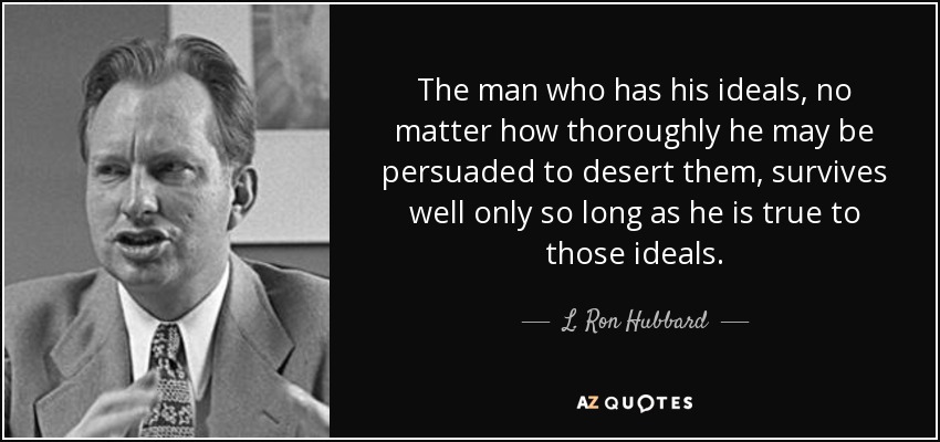 The man who has his ideals, no matter how thoroughly he may be persuaded to desert them, survives well only so long as he is true to those ideals. - L. Ron Hubbard