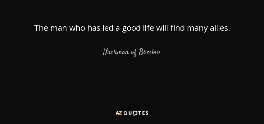 The man who has led a good life will find many allies. - Nachman of Breslov