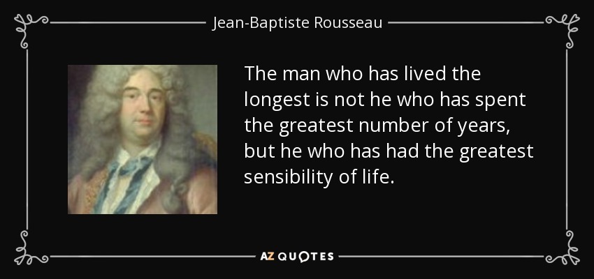 The man who has lived the longest is not he who has spent the greatest number of years, but he who has had the greatest sensibility of life. - Jean-Baptiste Rousseau
