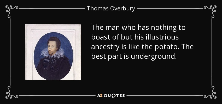 The man who has nothing to boast of but his illustrious ancestry is like the potato. The best part is underground. - Thomas Overbury