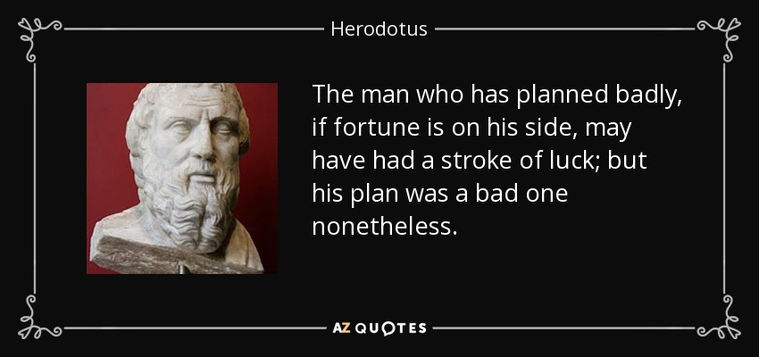 The man who has planned badly, if fortune is on his side, may have had a stroke of luck; but his plan was a bad one nonetheless. - Herodotus