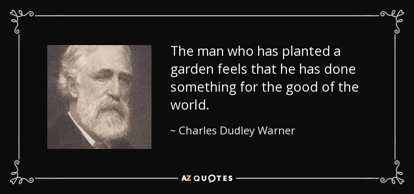 The man who has planted a garden feels that he has done something for the good of the world. - Charles Dudley Warner