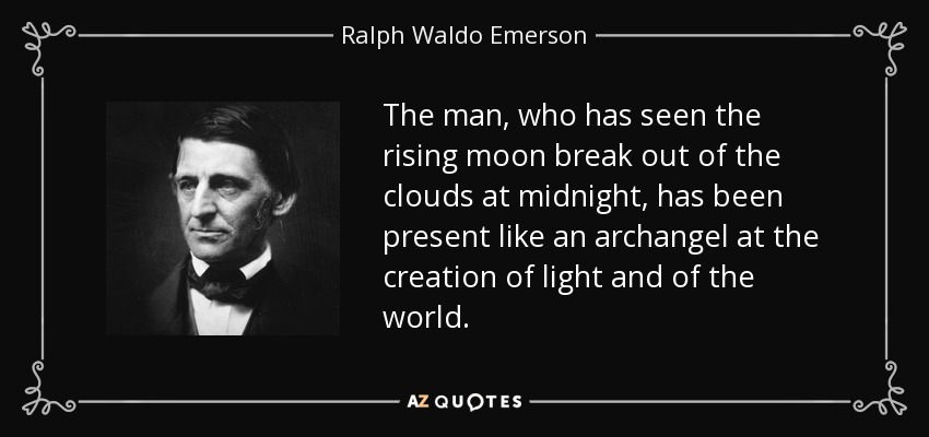 The man, who has seen the rising moon break out of the clouds at midnight, has been present like an archangel at the creation of light and of the world. - Ralph Waldo Emerson