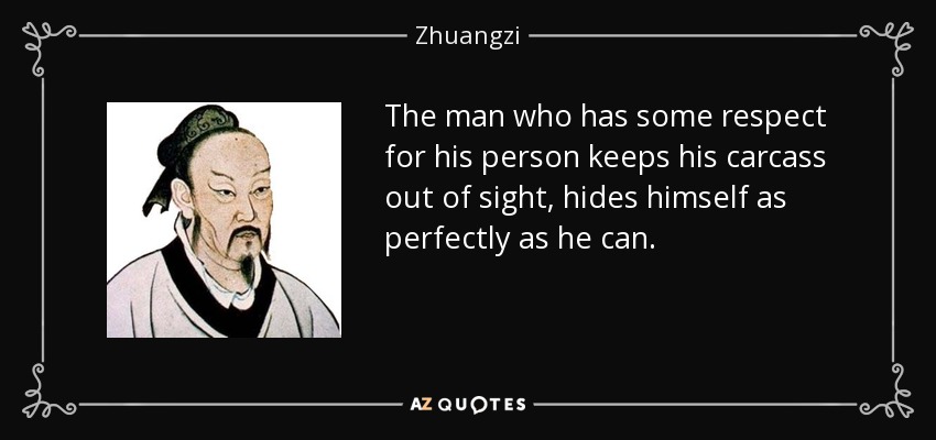 The man who has some respect for his person keeps his carcass out of sight, hides himself as perfectly as he can. - Zhuangzi