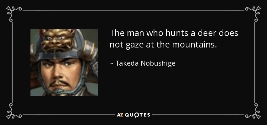 The man who hunts a deer does not gaze at the mountains. - Takeda Nobushige