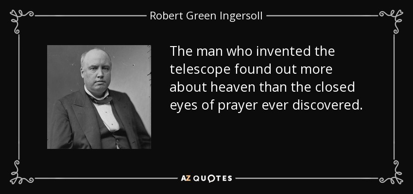 The man who invented the telescope found out more about heaven than the closed eyes of prayer ever discovered. - Robert Green Ingersoll