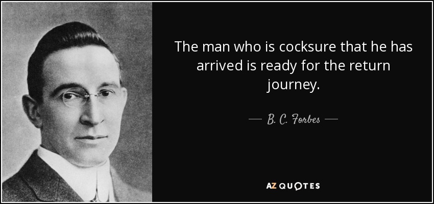 The man who is cocksure that he has arrived is ready for the return journey. - B. C. Forbes