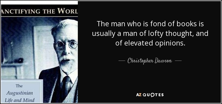 The man who is fond of books is usually a man of lofty thought, and of elevated opinions. - Christopher Dawson