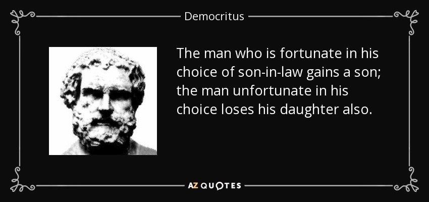 The man who is fortunate in his choice of son-in-law gains a son; the man unfortunate in his choice loses his daughter also. - Democritus