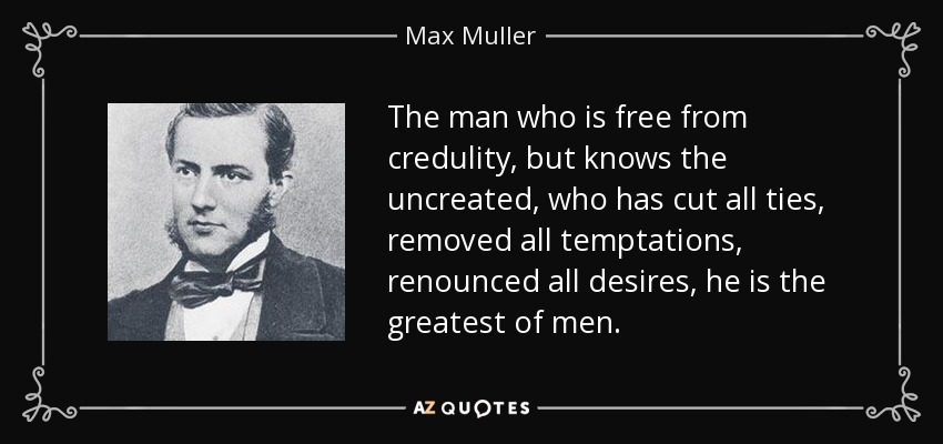 The man who is free from credulity, but knows the uncreated, who has cut all ties, removed all temptations, renounced all desires, he is the greatest of men. - Max Muller