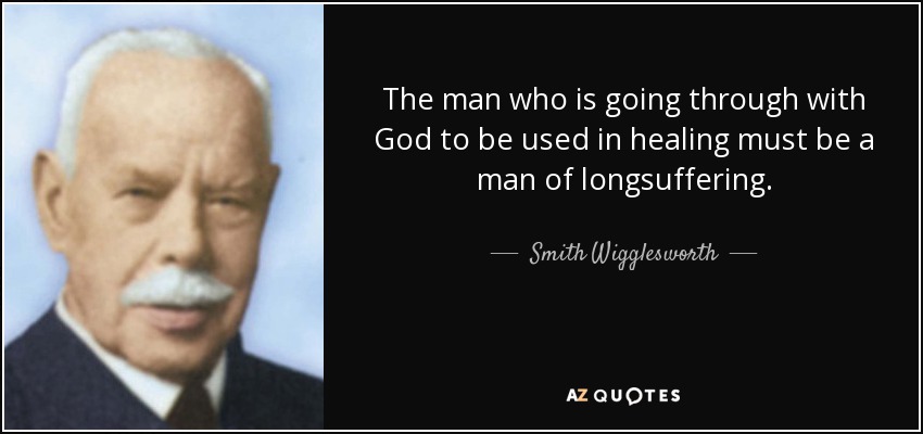 The man who is going through with God to be used in healing must be a man of longsuffering. - Smith Wigglesworth