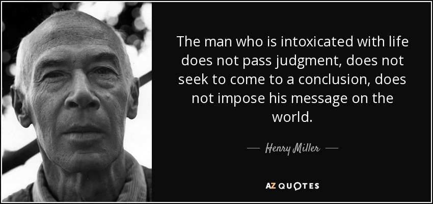 The man who is intoxicated with life does not pass judgment, does not seek to come to a conclusion, does not impose his message on the world. - Henry Miller