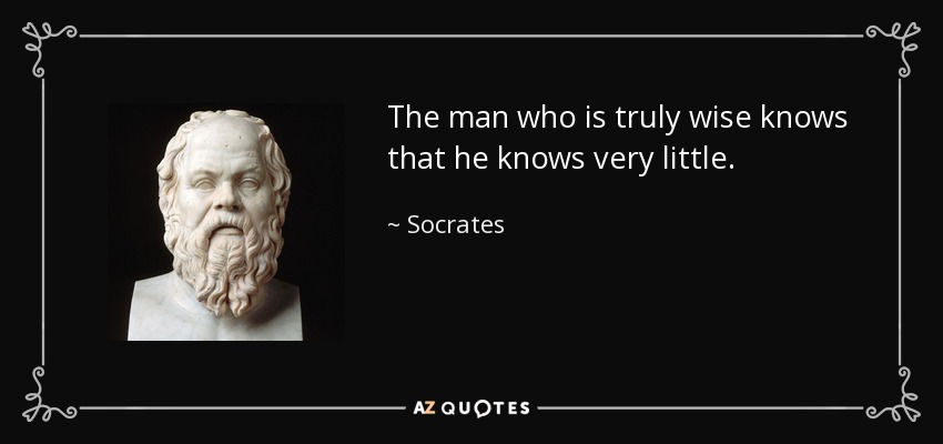 The man who is truly wise knows that he knows very little. - Socrates