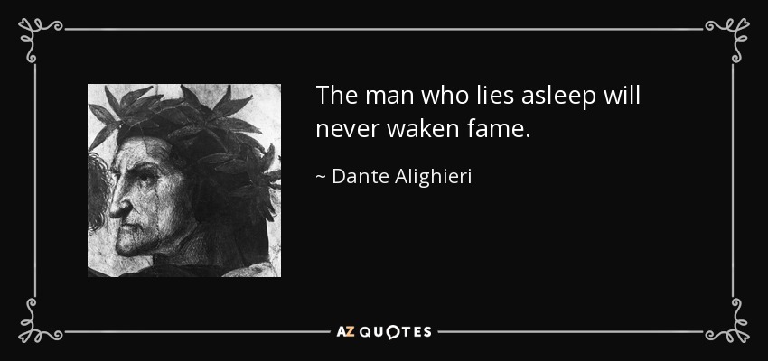 The man who lies asleep will never waken fame. - Dante Alighieri