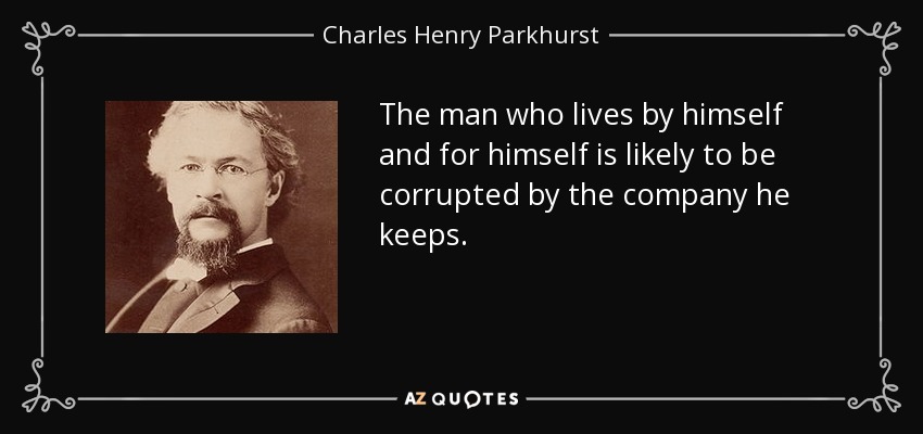 The man who lives by himself and for himself is likely to be corrupted by the company he keeps. - Charles Henry Parkhurst