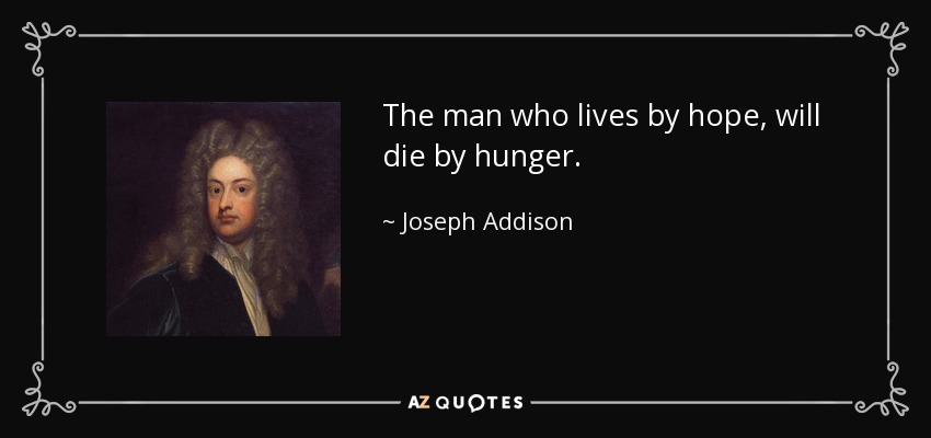 The man who lives by hope, will die by hunger. - Joseph Addison