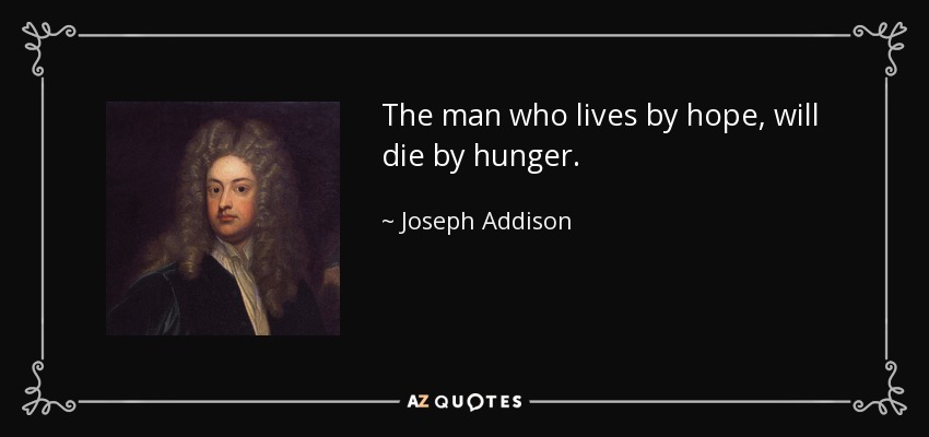 The man who lives by hope, will die by hunger. - Joseph Addison