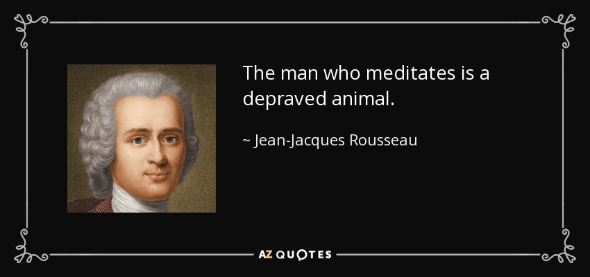 The man who meditates is a depraved animal. - Jean-Jacques Rousseau