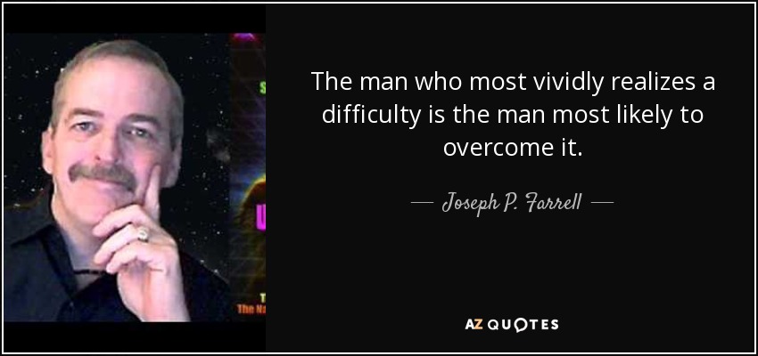 The man who most vividly realizes a difficulty is the man most likely to overcome it. - Joseph P. Farrell