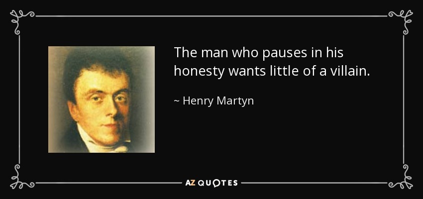 The man who pauses in his honesty wants little of a villain. - Henry Martyn